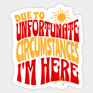 Due To Unfortunate Circumstances I'm Here Sticker